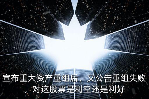 宣布重大資產(chǎn)重組后，又公告重組失敗，對這股票是利空還是利好