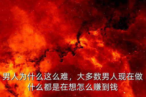 男人為什么這么難，大多數(shù)男人現(xiàn)在做什么都是在想怎么賺到錢