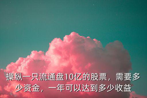 操縱一只流通盤10億的股票，需要多少資金，一年可以達(dá)到多少收益