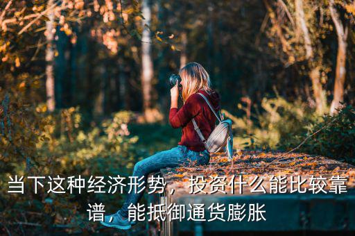當(dāng)下這種經(jīng)濟(jì)形勢(shì)，投資什么能比較靠譜，能抵御通貨膨脹