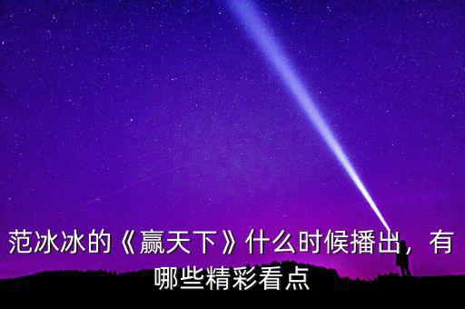 范冰冰的《贏天下》什么時候播出，有哪些精彩看點