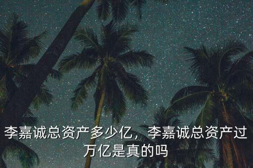 李嘉誠總資產(chǎn)多少億，李嘉誠總資產(chǎn)過萬億是真的嗎