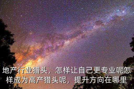 地產(chǎn)行業(yè)獵頭，怎樣讓自己更專業(yè)呢怎樣成為高產(chǎn)獵頭呢，提升方向在哪里