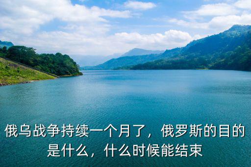 俄烏戰(zhàn)爭持續(xù)一個月了，俄羅斯的目的是什么，什么時候能結(jié)束