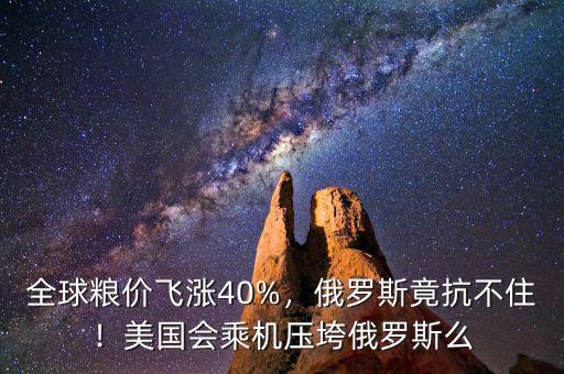 全球糧價(jià)飛漲40%，俄羅斯竟抗不??！美國(guó)會(huì)乘機(jī)壓垮俄羅斯么