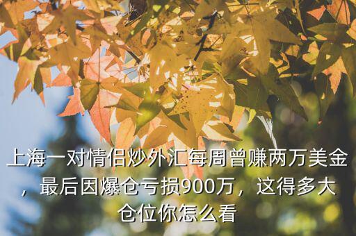 上海一對(duì)情侶炒外匯每周曾賺兩萬(wàn)美金，最后因爆倉(cāng)虧損900萬(wàn)，這得多大倉(cāng)位你怎么看
