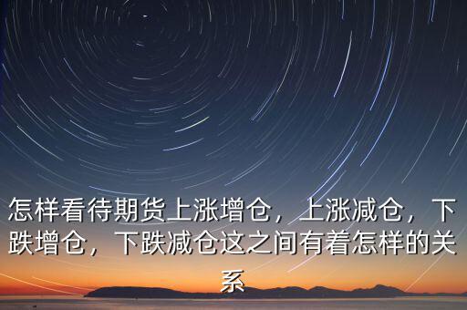 怎樣看待期貨上漲增倉，上漲減倉，下跌增倉，下跌減倉這之間有著怎樣的關(guān)系