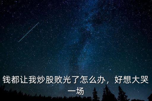 錢都讓我炒股敗光了怎么辦，好想大哭一場(chǎng)
