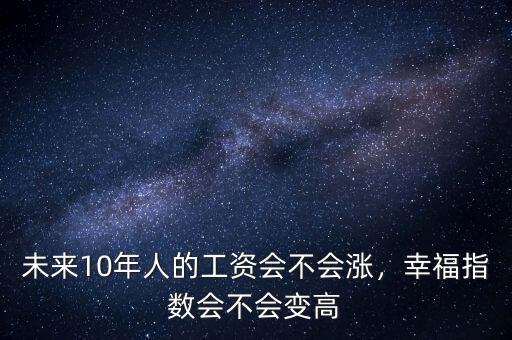 未來10年人的工資會(huì)不會(huì)漲，幸福指數(shù)會(huì)不會(huì)變高
