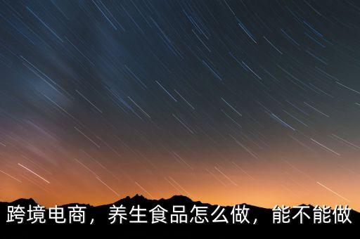 跨境電商，養(yǎng)生食品怎么做，能不能做