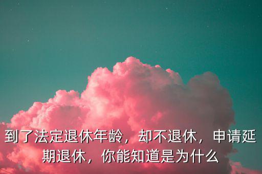 到了法定退休年齡，卻不退休，申請延期退休，你能知道是為什么