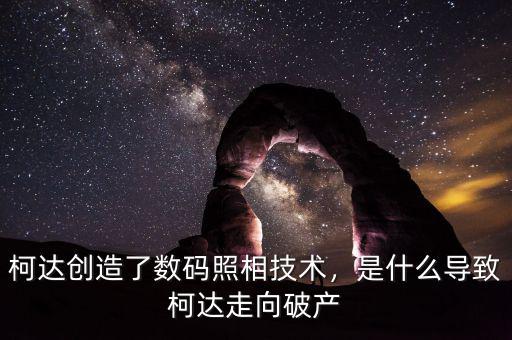 柯達創(chuàng)造了數(shù)碼照相技術(shù)，是什么導(dǎo)致柯達走向破產(chǎn)