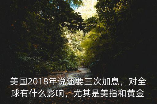 美國2018年說還要三次加息，對全球有什么影響，尤其是美指和黃金
