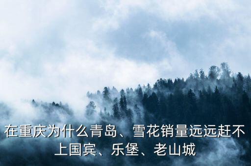 在重慶為什么青島、雪花銷量遠(yuǎn)遠(yuǎn)趕不上國賓、樂堡、老山城
