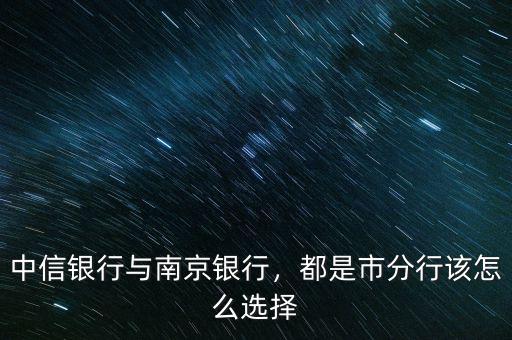 中信銀行與南京銀行，都是市分行該怎么選擇