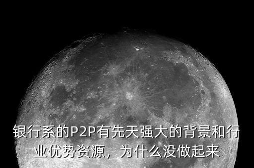 銀行系的P2P有先天強大的背景和行業(yè)優(yōu)勢資源，為什么沒做起來