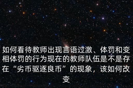 如何看待教師出現(xiàn)言語(yǔ)過(guò)激、體罰和變相體罰的行為現(xiàn)在的教師隊(duì)伍是不是存在“劣幣驅(qū)逐良幣”的現(xiàn)象，該如何改變
