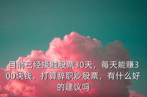 目前已經(jīng)接觸股票30天，每天能賺300塊錢，打算辭職炒股票，有什么好的建議嗎