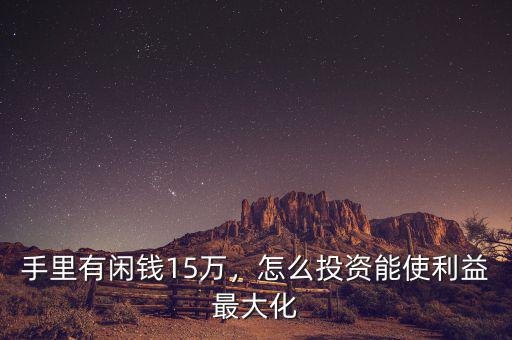 手里有閑錢15萬，怎么投資能使利益最大化