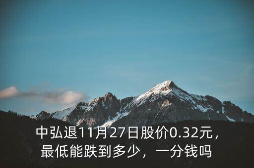 中弘退11月27日股價(jià)0.32元，最低能跌到多少，一分錢(qián)嗎