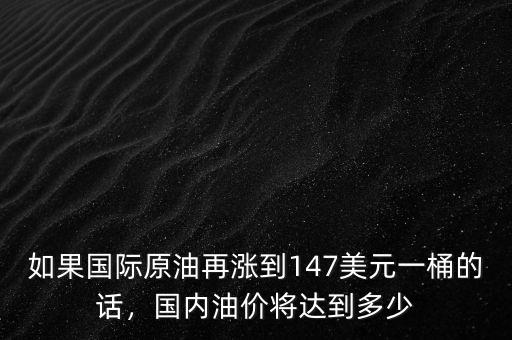 如果國(guó)際原油再漲到147美元一桶的話，國(guó)內(nèi)油價(jià)將達(dá)到多少