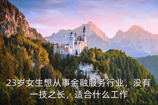 23歲女生想從事金融服務(wù)行業(yè)，沒(méi)有一技之長(zhǎng)，適合什么工作