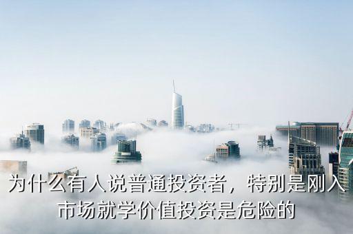 為什么有人說(shuō)普通投資者，特別是剛?cè)胧袌?chǎng)就學(xué)價(jià)值投資是危險(xiǎn)的