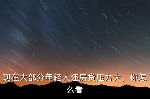 現(xiàn)在大部分年輕人還房貸壓力大，你怎么看