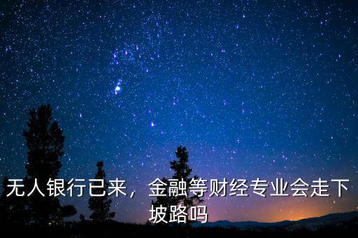 無人銀行已來，金融等財經(jīng)專業(yè)會走下坡路嗎