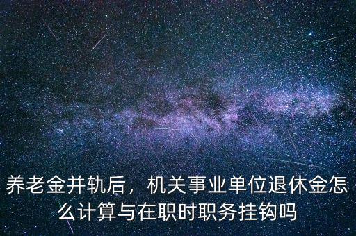 養(yǎng)老金并軌后，機(jī)關(guān)事業(yè)單位退休金怎么計(jì)算與在職時(shí)職務(wù)掛鉤嗎