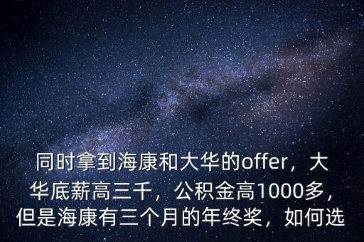 同時(shí)拿到?？岛痛笕A的offer，大華底薪高三千，公積金高1000多，但是?？涤腥齻€(gè)月的年終獎(jiǎng)，如何選