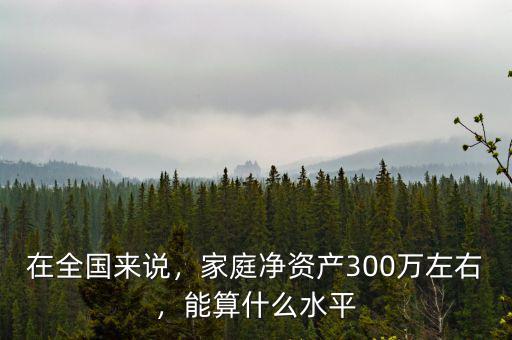 在全國(guó)來(lái)說(shuō)，家庭凈資產(chǎn)300萬(wàn)左右，能算什么水平