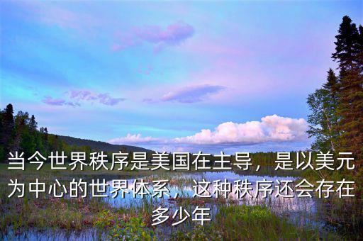 當(dāng)今世界秩序是美國(guó)在主導(dǎo)，是以美元為中心的世界體系，這種秩序還會(huì)存在多少年