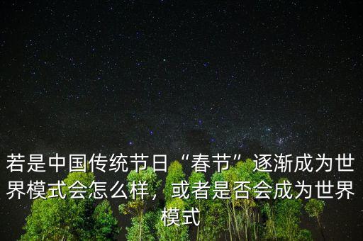 若是中國(guó)傳統(tǒng)節(jié)日“春節(jié)”逐漸成為世界模式會(huì)怎么樣，或者是否會(huì)成為世界模式