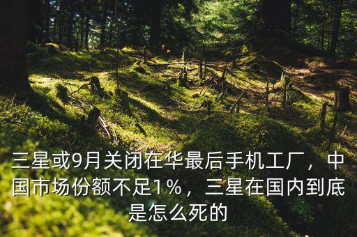 三星或9月關閉在華最后手機工廠，中國市場份額不足1％，三星在國內到底是怎么死的