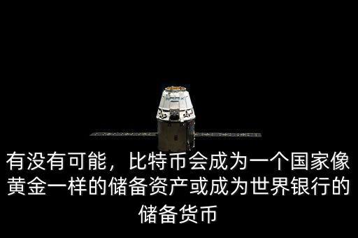 有沒有可能，比特幣會成為一個(gè)國家像黃金一樣的儲備資產(chǎn)或成為世界銀行的儲備貨幣