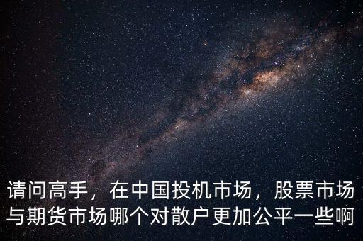 請問高手，在中國投機(jī)市場，股票市場與期貨市場哪個(gè)對散戶更加公平一些啊
