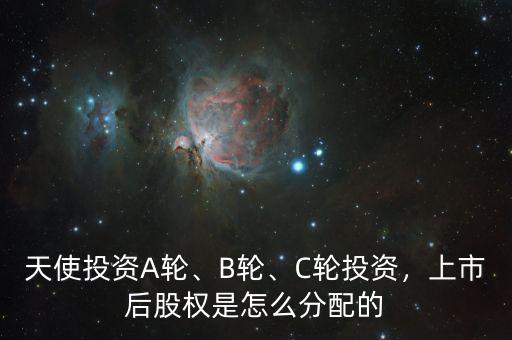 天使投資A輪、B輪、C輪投資，上市后股權是怎么分配的