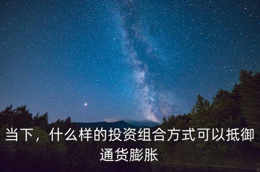 當(dāng)下，什么樣的投資組合方式可以抵御通貨膨脹