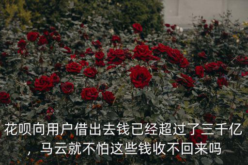 花唄向用戶借出去錢已經(jīng)超過了三千億，馬云就不怕這些錢收不回來嗎