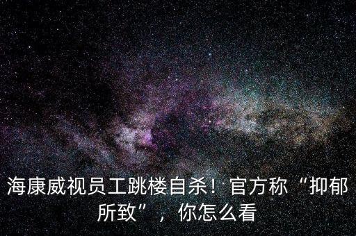 海康威視員工跳樓自殺！官方稱“抑郁所致”，你怎么看