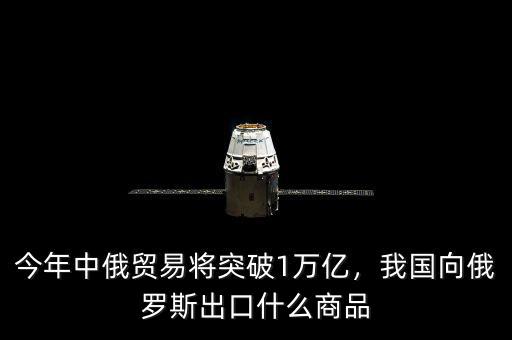 今年中俄貿(mào)易將突破1萬億，我國向俄羅斯出口什么商品