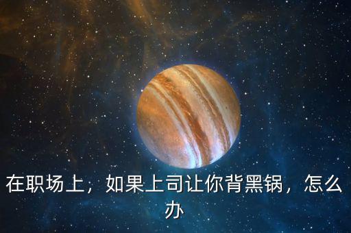 領(lǐng)導讓我背黑鍋怎么辦,領(lǐng)導讓我背鍋