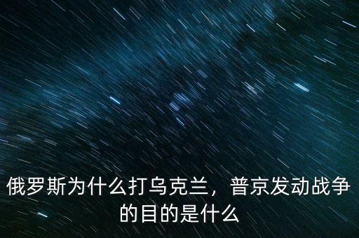 俄羅斯為什么打烏克蘭，普京發(fā)動戰(zhàn)爭的目的是什么