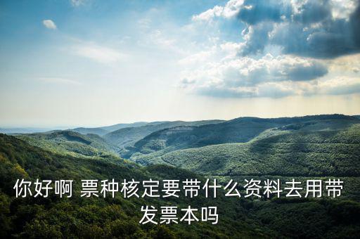 龍華首次票種核定需要什么資料，你好啊 票種核定要帶什么資料去用帶發(fā)票本嗎