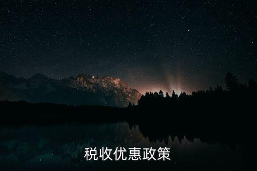 區(qū)域變更有什么稅收優(yōu)惠，稅收優(yōu)惠政策