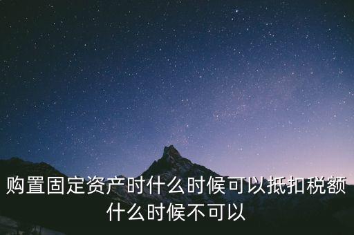 固定資產(chǎn)什么時候可以抵扣，固定資產(chǎn)是從什么時候開始可以抵扣進(jìn)項稅的