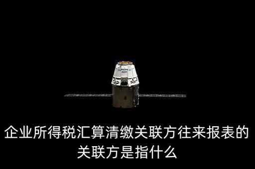 什么是關(guān)聯(lián)方往來，什么是企業(yè)年度關(guān)聯(lián)業(yè)務(wù)往來