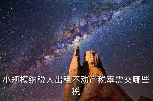 出租不動產(chǎn)需交什么稅，小規(guī)模納稅人出租不動產(chǎn)稅率