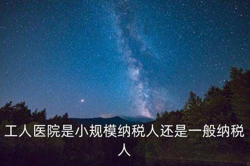 什么醫(yī)院為一般納稅人，工人醫(yī)院是小規(guī)模納稅人還是一般納稅人